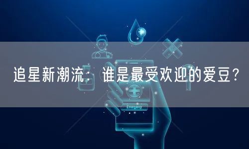 追星新潮流：谁是最受欢迎的爱豆？