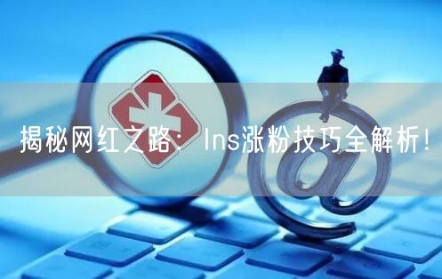 揭秘网红之路：Ins涨粉技巧全解析！