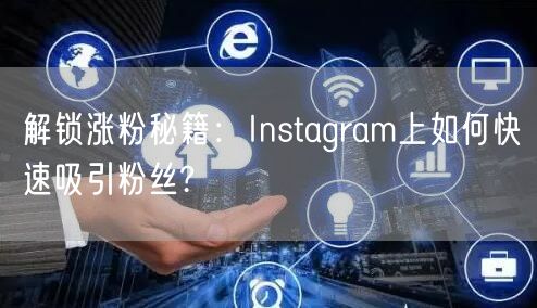 解锁涨粉秘籍：Instagram上如何快速吸引粉丝?