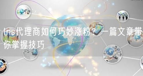 Ins代理商如何巧妙涨粉？一篇文章带你掌握技巧