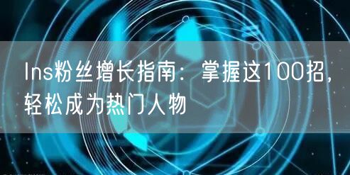Ins粉丝增长指南：掌握这100招，轻松成为热门人物