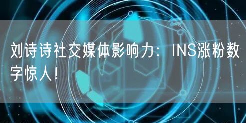 刘诗诗社交媒体影响力：INS涨粉数字惊人！