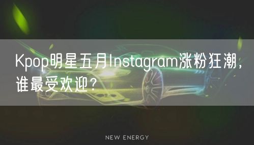 Kpop明星五月Instagram涨粉狂潮，谁最受欢迎？