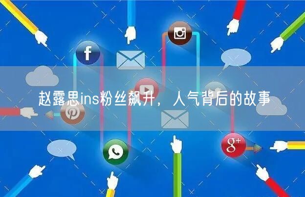 赵露思ins粉丝飙升，人气背后的故事