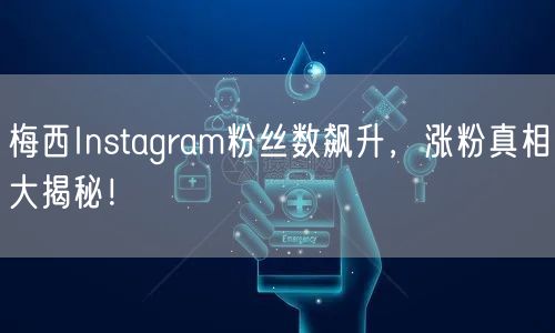 梅西Instagram粉丝数飙升，涨粉真相大揭秘！