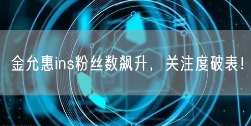 金允惠ins粉丝数飙升，关注度破表！