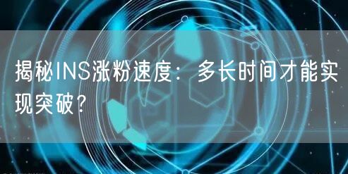 揭秘INS涨粉速度：多长时间才能实现突破？