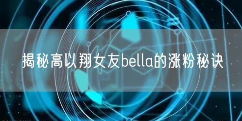 揭秘高以翔女友bella的涨粉秘诀