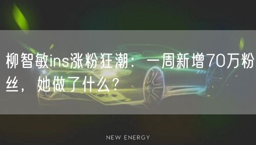 柳智敏ins涨粉狂潮：一周新增70万粉丝，她做了什么？