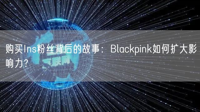 购买Ins粉丝背后的故事：Blackpink如何扩大影响力？