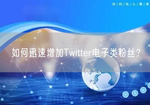 如何迅速增加Twitter电子类粉丝？