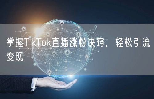 掌握TikTok直播涨粉诀窍，轻松引流变现