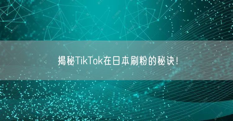 揭秘TikTok在日本刷粉的秘诀！