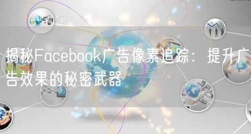 揭秘Facebook广告像素追踪：提升广告效果的秘密武器