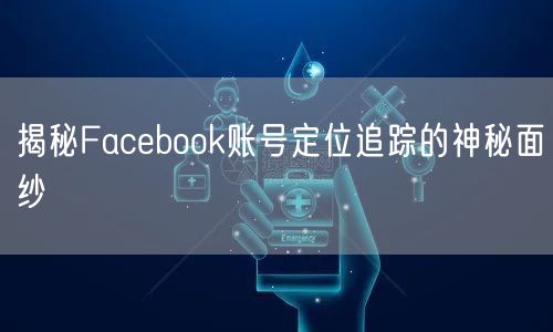 揭秘Facebook账号定位追踪的神秘面纱