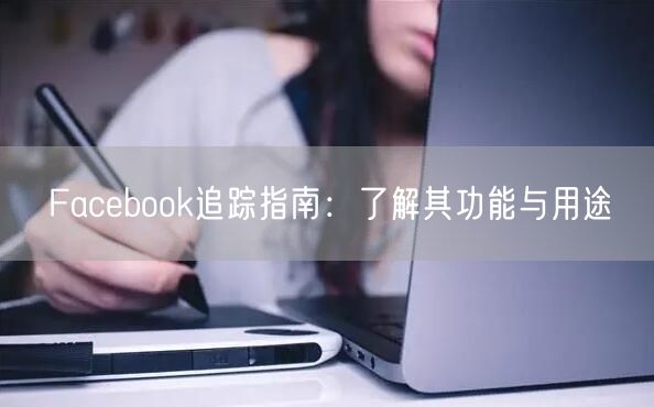 Facebook追踪指南：了解其功能与用途