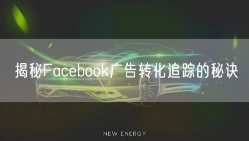 揭秘Facebook广告转化追踪的秘诀