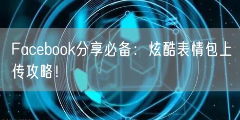 Facebook分享必备：炫酷表情包上传攻略！