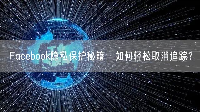 Facebook隐私保护秘籍：如何轻松取消追踪？