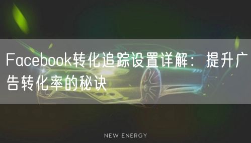 Facebook转化追踪设置详解：提升广告转化率的秘诀