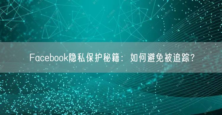 Facebook隐私保护秘籍：如何避免被追踪？