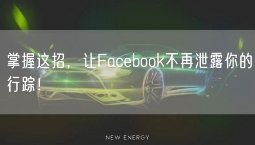 掌握这招，让Facebook不再泄露你的行踪！