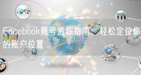 Facebook账号追踪指南：轻松定位你的账户位置