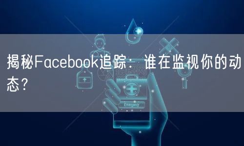 揭秘Facebook追踪：谁在监视你的动态？