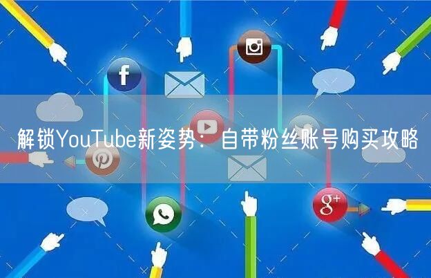解锁YouTube新姿势：自带粉丝账号购买攻略