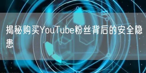 揭秘购买YouTube粉丝背后的安全隐患