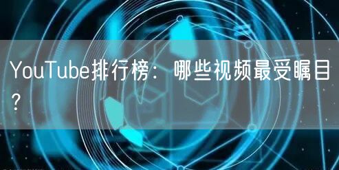 YouTube排行榜：哪些视频最受瞩目？