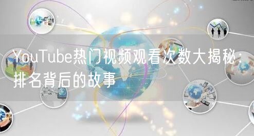 YouTube热门视频观看次数大揭秘：排名背后的故事
