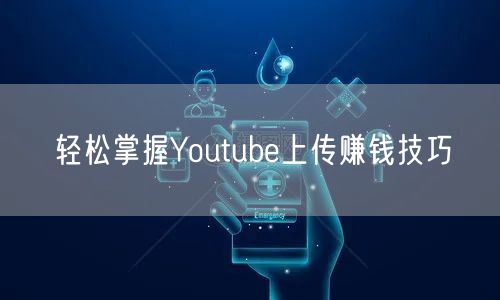 轻松掌握Youtube上传赚钱技巧