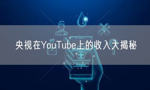 央视在YouTube上的收入大揭秘