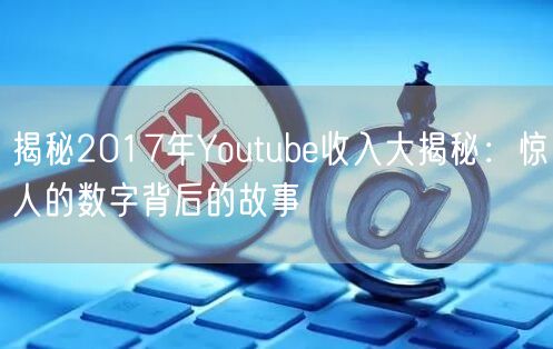 揭秘2017年Youtube收入大揭秘：惊人的数字背后的故事