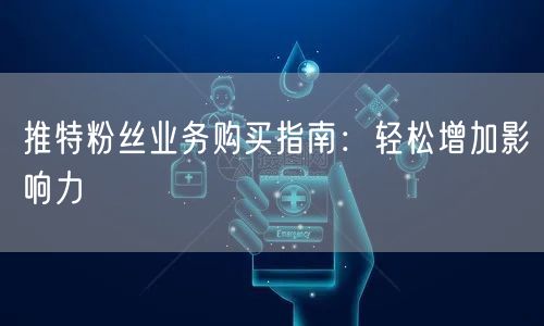 推特粉丝业务购买指南：轻松增加影响力