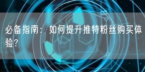 必备指南：如何提升推特粉丝购买体验？