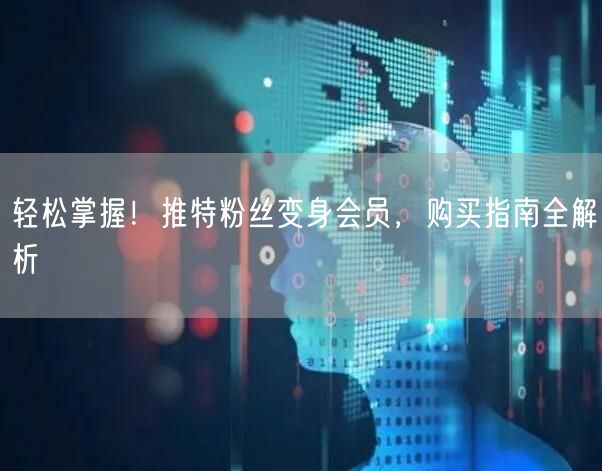 轻松掌握！推特粉丝变身会员，购买指南全解析