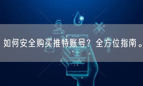 如何安全购买推特账号？全方位指南。