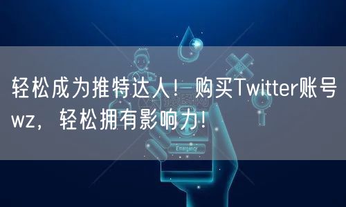 轻松成为推特达人！购买Twitter账号wz，轻松拥有影响力！