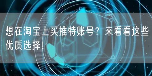 想在淘宝上买推特账号？来看看这些优质选择！