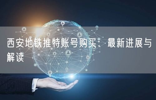 西安地铁推特账号购买：最新进展与解读