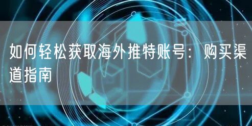如何轻松获取海外推特账号：购买渠道指南