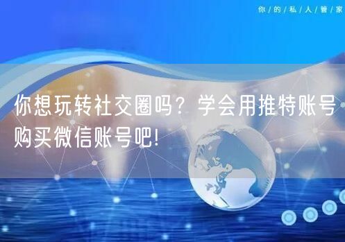你想玩转社交圈吗？学会用推特账号购买微信账号吧!
