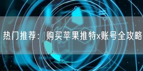 热门推荐：购买苹果推特x账号全攻略