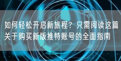 如何轻松开启新旅程？只需阅读这篇关于购买新版推特账号的全面指南