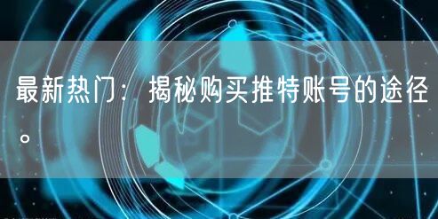 最新热门：揭秘购买推特账号的途径。