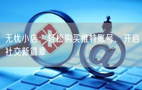 无忧小店：轻松购买推特账号，开启社交新篇章