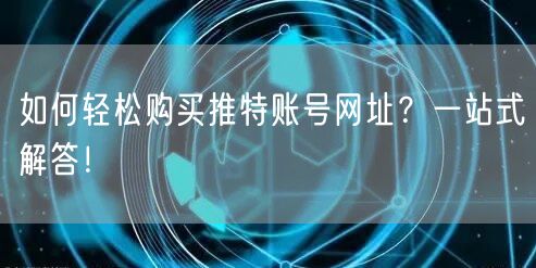 如何轻松购买推特账号网址？一站式解答！