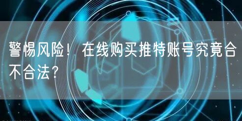 警惕风险！在线购买推特账号究竟合不合法？